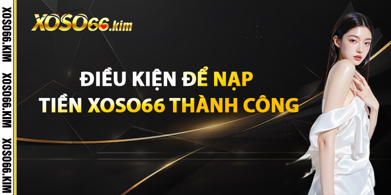Điều Kiện Để Nạp Tiền XOSO66 Thành Công