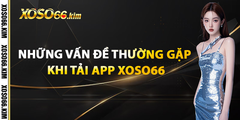 Những Vấn Đề Thường Gặp Khi Tải App XOSO66