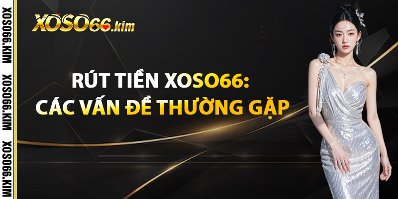 Rút Tiền XOSO66: Các Vấn Đề Thường Gặp